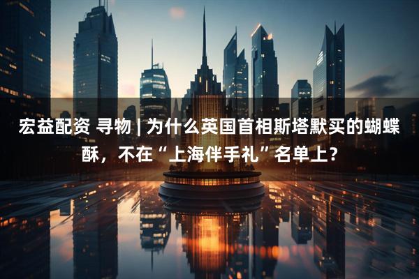 宏益配资 寻物 | 为什么英国首相斯塔默买的蝴蝶酥，不在“上海伴手礼”名单上？