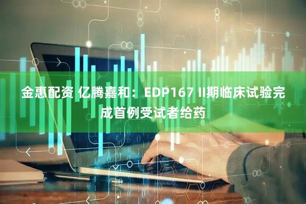 金惠配资 亿腾嘉和：EDP167 II期临床试验完成首例受试者给药