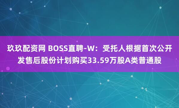 玖玖配资网 BOSS直聘-W：受托人根据首次公开发售后股份计划购买33.59万股A类普通股